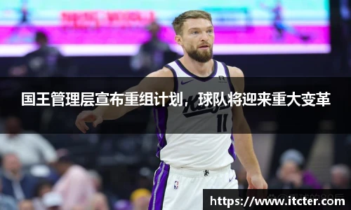 国王管理层宣布重组计划，球队将迎来重大变革