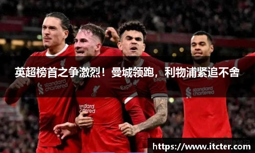 英超榜首之争激烈！曼城领跑，利物浦紧追不舍