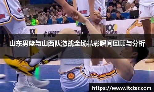 山东男篮与山西队激战全场精彩瞬间回顾与分析